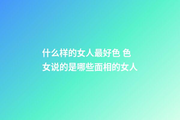 什么样的女人最好色 色女说的是哪些面相的女人